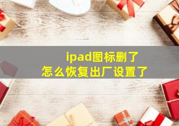 ipad图标删了怎么恢复出厂设置了