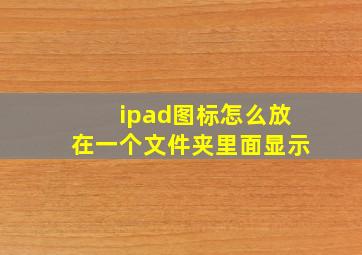 ipad图标怎么放在一个文件夹里面显示