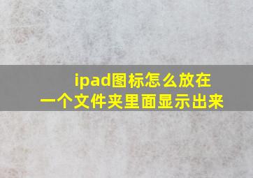 ipad图标怎么放在一个文件夹里面显示出来