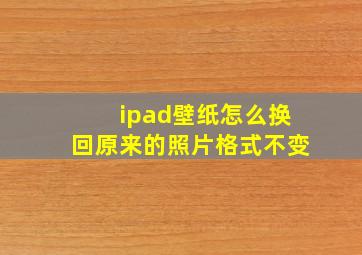 ipad壁纸怎么换回原来的照片格式不变