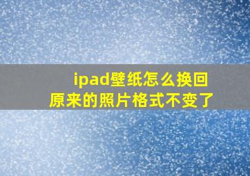 ipad壁纸怎么换回原来的照片格式不变了