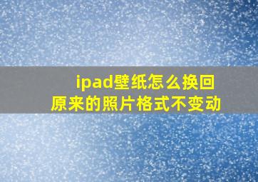 ipad壁纸怎么换回原来的照片格式不变动