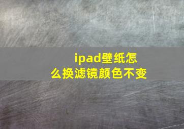 ipad壁纸怎么换滤镜颜色不变