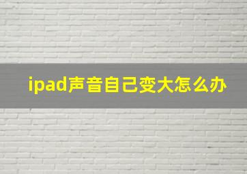 ipad声音自己变大怎么办