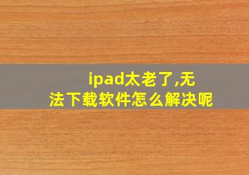 ipad太老了,无法下载软件怎么解决呢