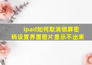 ipad如何取消锁屏密码设置界面图片显示不出来