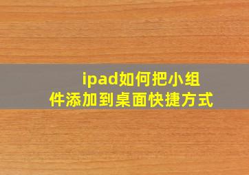 ipad如何把小组件添加到桌面快捷方式