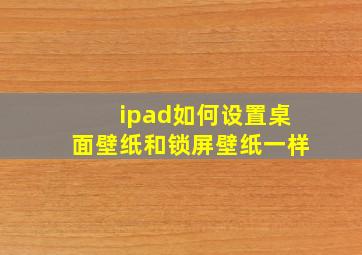 ipad如何设置桌面壁纸和锁屏壁纸一样