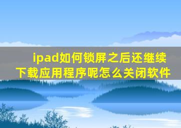 ipad如何锁屏之后还继续下载应用程序呢怎么关闭软件