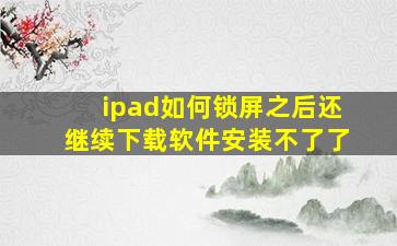 ipad如何锁屏之后还继续下载软件安装不了了