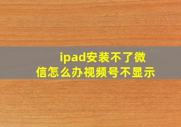 ipad安装不了微信怎么办视频号不显示