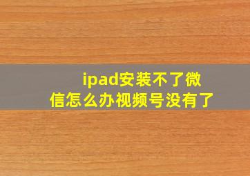 ipad安装不了微信怎么办视频号没有了