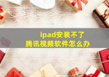 ipad安装不了腾讯视频软件怎么办