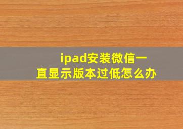 ipad安装微信一直显示版本过低怎么办