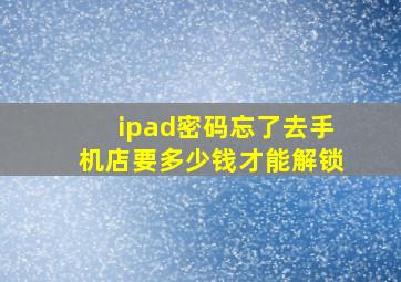 ipad密码忘了去手机店要多少钱才能解锁