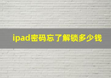 ipad密码忘了解锁多少钱