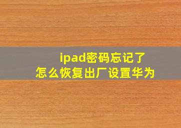 ipad密码忘记了怎么恢复出厂设置华为