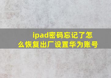 ipad密码忘记了怎么恢复出厂设置华为账号