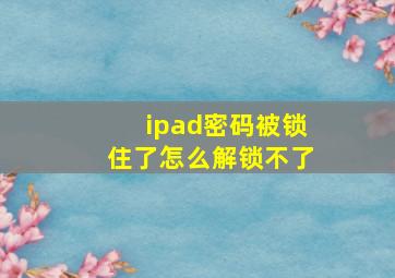 ipad密码被锁住了怎么解锁不了