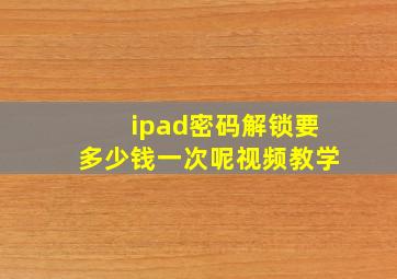 ipad密码解锁要多少钱一次呢视频教学