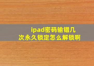 ipad密码输错几次永久锁定怎么解锁啊