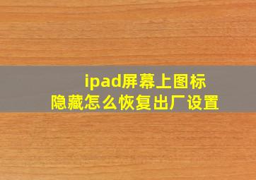 ipad屏幕上图标隐藏怎么恢复出厂设置