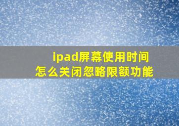 ipad屏幕使用时间怎么关闭忽略限额功能