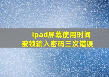 ipad屏幕使用时间被锁输入密码三次错误