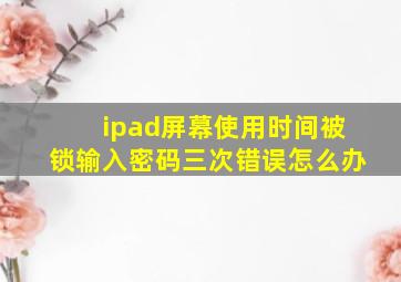 ipad屏幕使用时间被锁输入密码三次错误怎么办