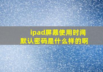 ipad屏幕使用时间默认密码是什么样的啊