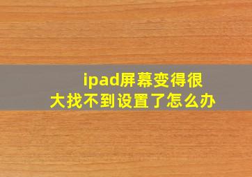 ipad屏幕变得很大找不到设置了怎么办