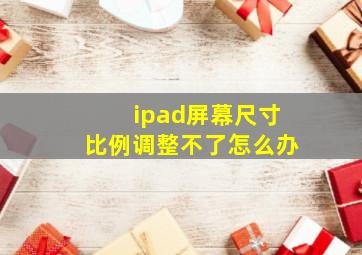 ipad屏幕尺寸比例调整不了怎么办