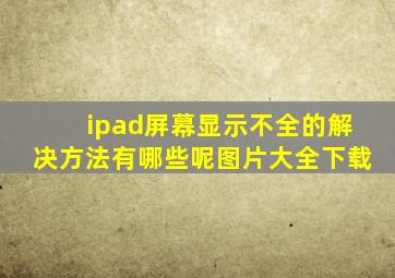 ipad屏幕显示不全的解决方法有哪些呢图片大全下载