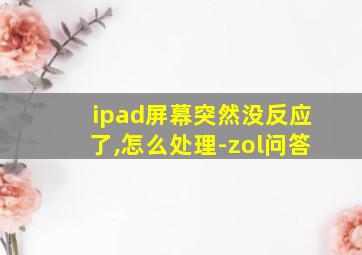 ipad屏幕突然没反应了,怎么处理-zol问答