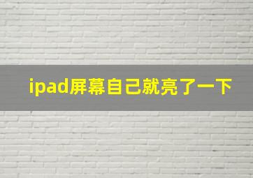 ipad屏幕自己就亮了一下