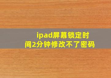 ipad屏幕锁定时间2分钟修改不了密码