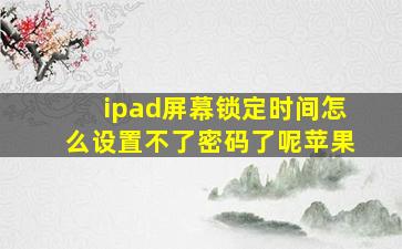 ipad屏幕锁定时间怎么设置不了密码了呢苹果