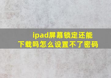 ipad屏幕锁定还能下载吗怎么设置不了密码