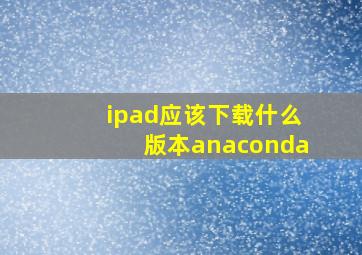 ipad应该下载什么版本anaconda