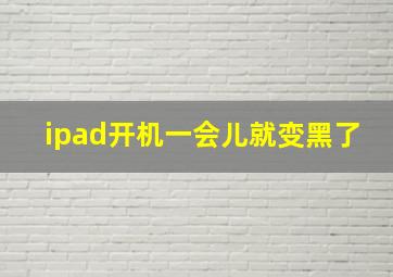 ipad开机一会儿就变黑了