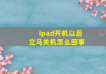 ipad开机以后立马关机怎么回事