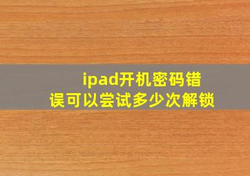 ipad开机密码错误可以尝试多少次解锁