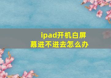 ipad开机白屏幕进不进去怎么办