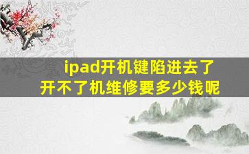 ipad开机键陷进去了开不了机维修要多少钱呢