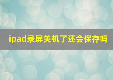 ipad录屏关机了还会保存吗