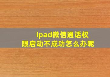 ipad微信通话权限启动不成功怎么办呢