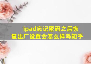 ipad忘记密码之后恢复出厂设置会怎么样吗知乎