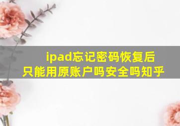 ipad忘记密码恢复后只能用原账户吗安全吗知乎