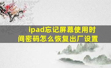 ipad忘记屏幕使用时间密码怎么恢复出厂设置