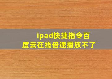 ipad快捷指令百度云在线倍速播放不了